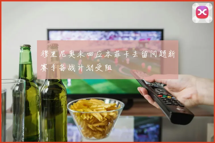 穆里尼奥未回应本菲卡去留问题新赛季备战计划受阻