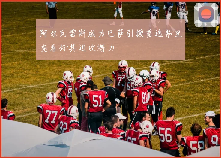阿尔瓦雷斯成为巴萨引援首选弗里克看好其进攻潜力