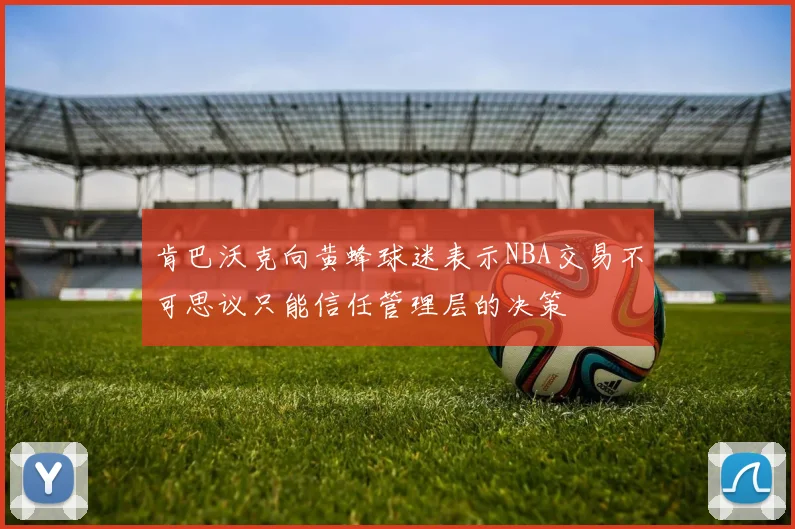 肯巴沃克向黄蜂球迷表示NBA交易不可思议只能信任管理层的决策