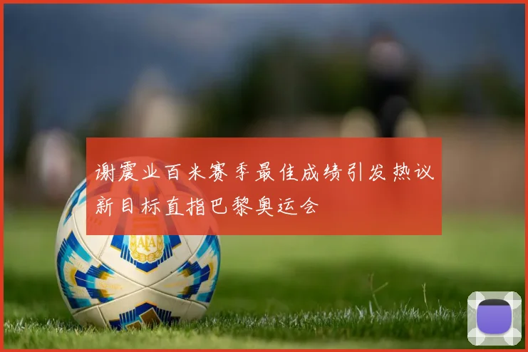谢震业百米赛季最佳成绩引发热议新目标直指巴黎奥运会
