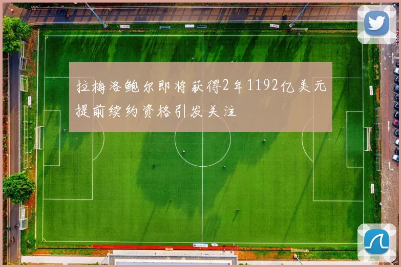 拉梅洛鲍尔即将获得2年1192亿美元提前续约资格引发关注