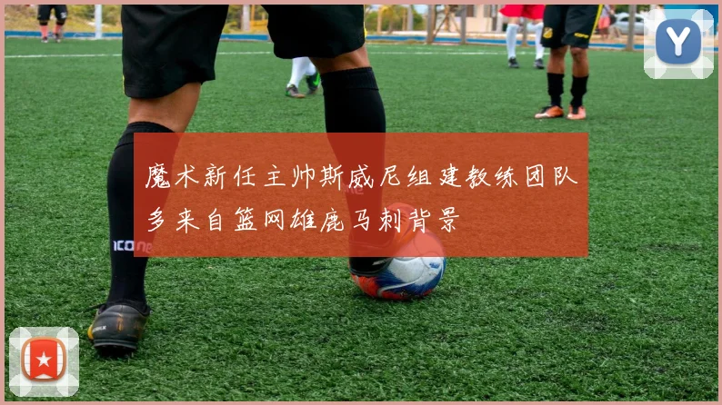 魔术新任主帅斯威尼组建教练团队多来自篮网雄鹿马刺背景