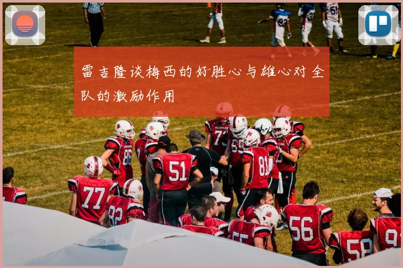 雷吉隆谈梅西的好胜心与雄心对全队的激励作用