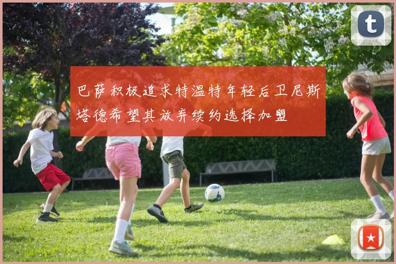 巴萨积极追求特温特年轻后卫尼斯塔德希望其放弃续约选择加盟