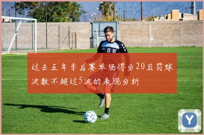 过去五年季后赛单场得分20且罚球次数不超过5次的表现分析