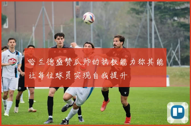 哈兰德盛赞瓜帅的执教能力称其能让每位球员实现自我提升