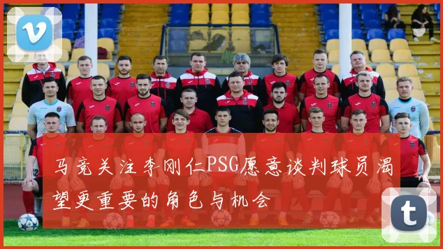 马竞关注李刚仁PSG愿意谈判球员渴望更重要的角色与机会