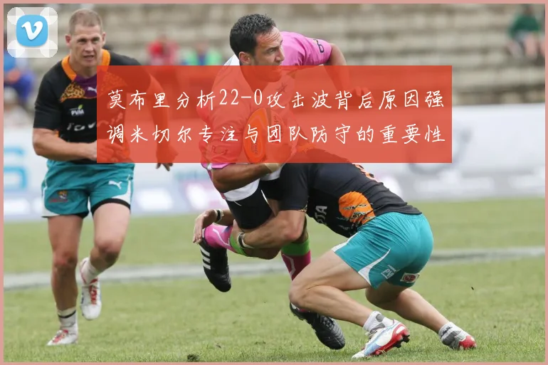 莫布里分析22-0攻击波背后原因强调米切尔专注与团队防守的重要性