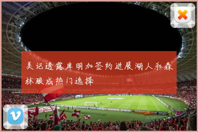 美记透露库明加签约进展湖人和森林狼成热门选择