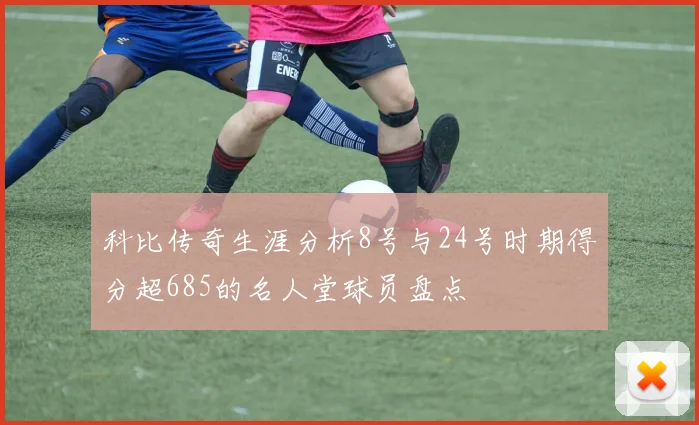 科比传奇生涯分析8号与24号时期得分超685的名人堂球员盘点