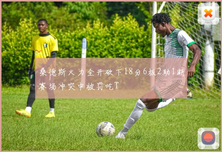 桑德斯火力全开砍下18分6板2助1断赛场冲突中被罚吃T
