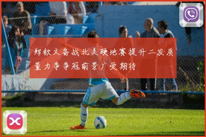 郑钦文备战北美硬地赛提升二发质量力争争冠前景广受期待