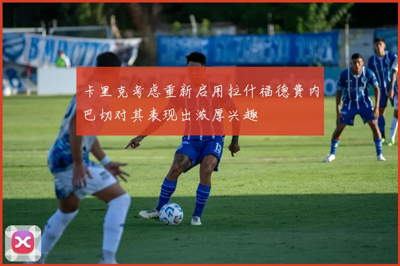 卡里克考虑重新启用拉什福德费内巴切对其表现出浓厚兴趣