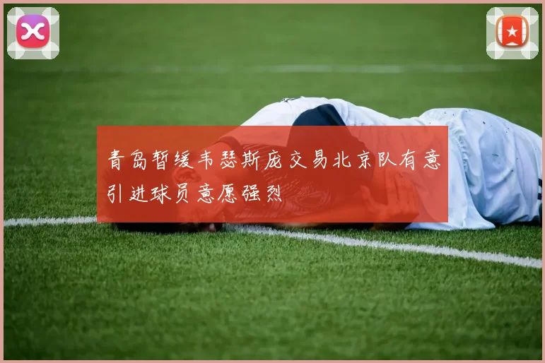 青岛暂缓韦瑟斯庞交易北京队有意引进球员意愿强烈