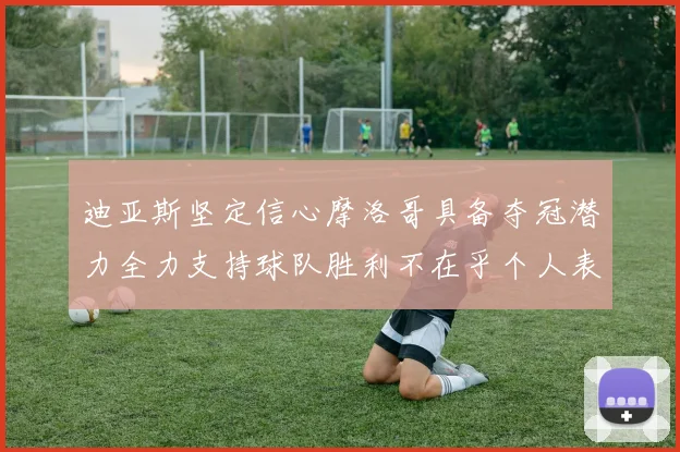 迪亚斯坚定信心摩洛哥具备夺冠潜力全力支持球队胜利不在乎个人表现