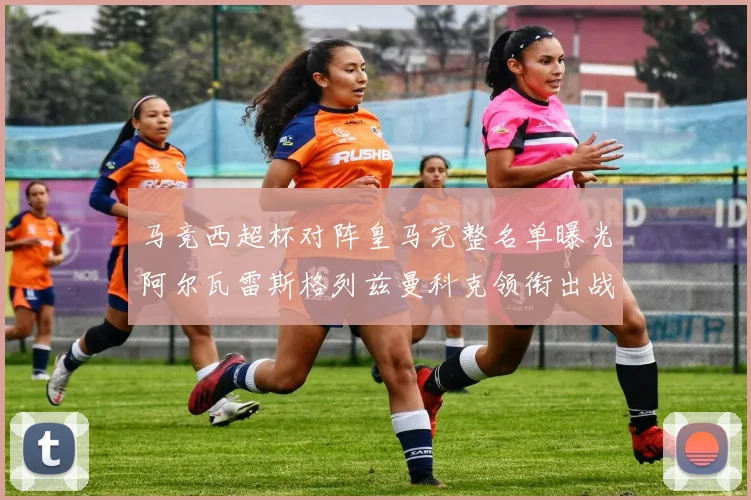 马竞西超杯对阵皇马完整名单曝光阿尔瓦雷斯格列兹曼科克领衔出战