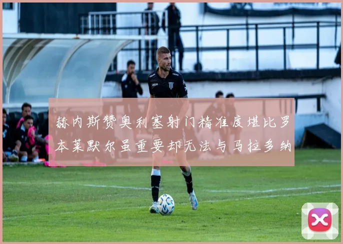 赫内斯赞奥利塞射门精准度堪比罗本莱默尔虽重要却无法与马拉多纳相提并论