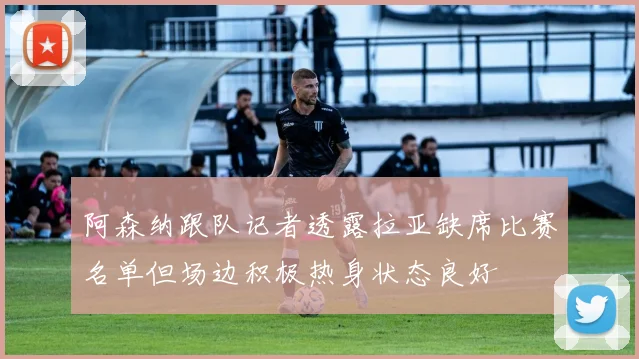 阿森纳跟队记者透露拉亚缺席比赛名单但场边积极热身状态良好