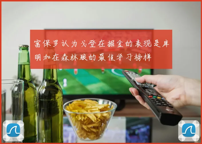 富保罗认为戈登在掘金的表现是库明加在森林狼的最佳学习榜样