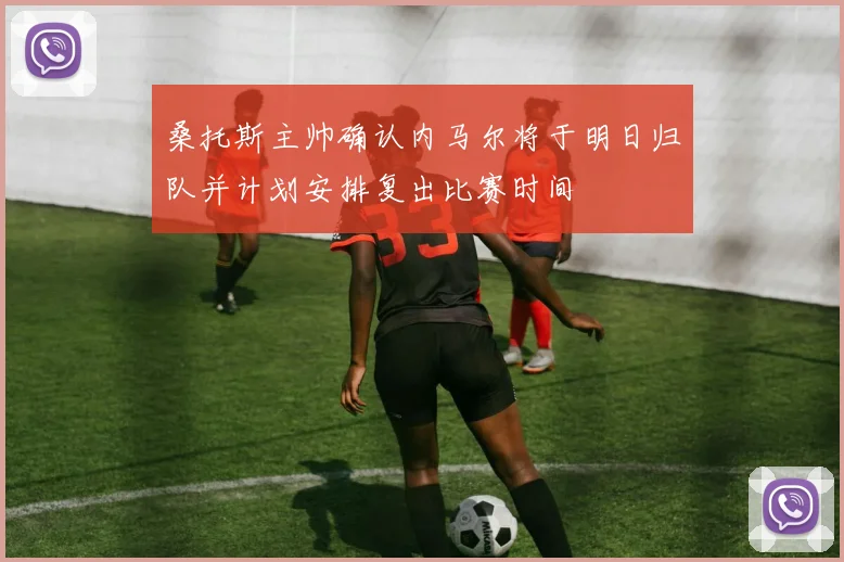 桑托斯主帅确认内马尔将于明日归队并计划安排复出比赛时间