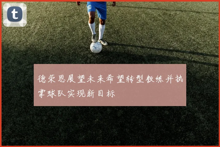 德荣恩展望未来希望转型教练并执掌球队实现新目标