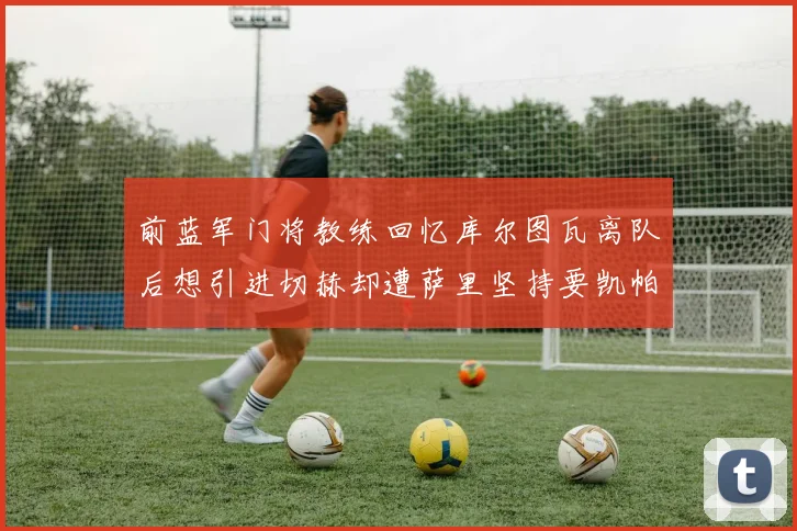 前蓝军门将教练回忆库尔图瓦离队后想引进切赫却遭萨里坚持要凯帕