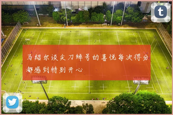 马绍尔谈尖刀绰号的喜悦每次得分都感到特别开心