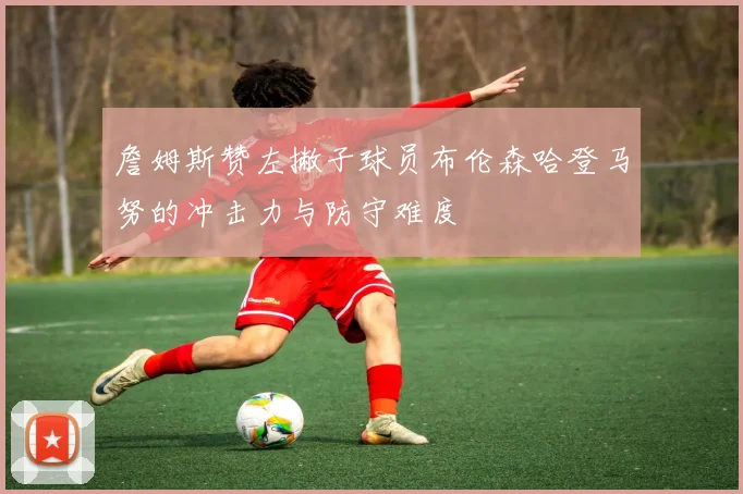 詹姆斯赞左撇子球员布伦森哈登马努的冲击力与防守难度