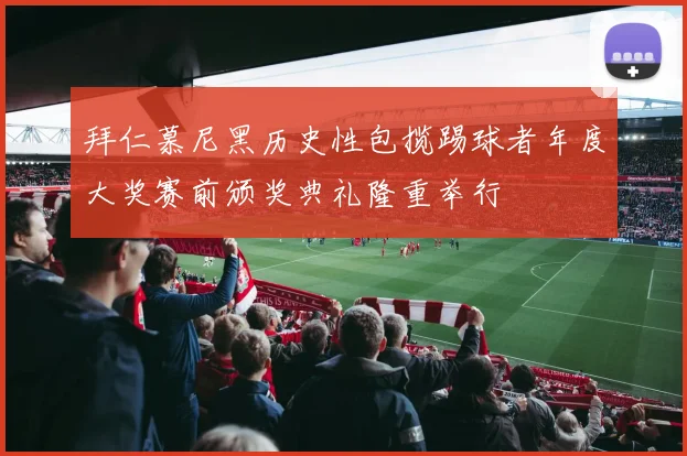 拜仁慕尼黑历史性包揽踢球者年度大奖赛前颁奖典礼隆重举行